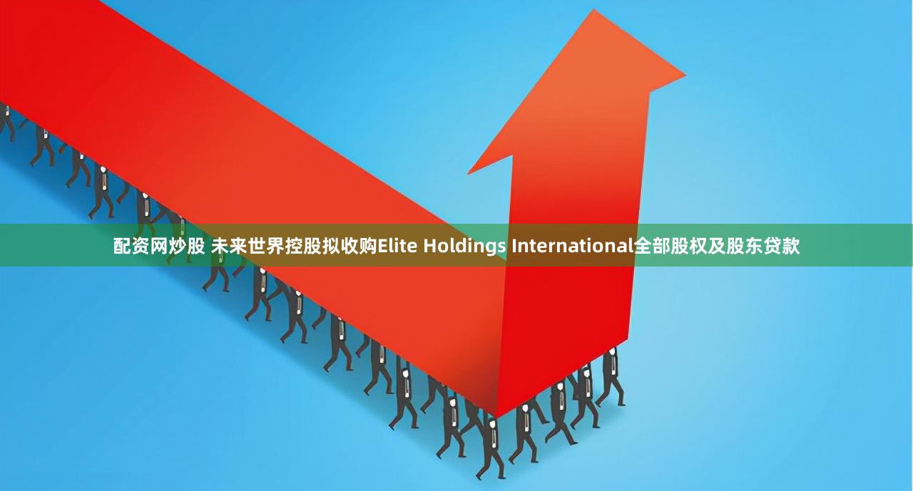 配资网炒股 未来世界控股拟收购Elite Holdings International全部股权及股东贷款