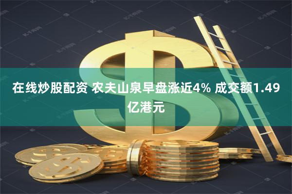 在线炒股配资 农夫山泉早盘涨近4% 成交额1.49亿港元