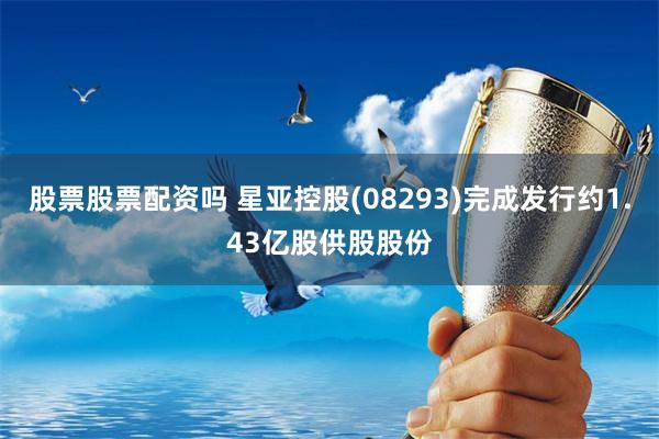 股票股票配资吗 星亚控股(08293)完成发行约1.43亿股供股股份