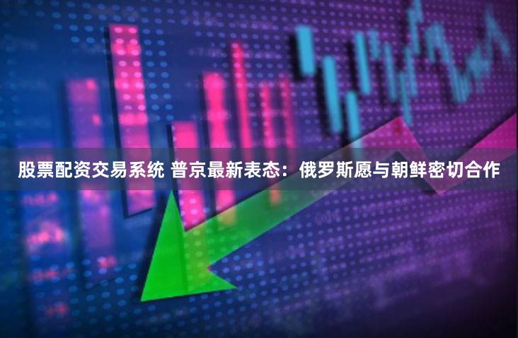 股票配资交易系统 普京最新表态：俄罗斯愿与朝鲜密切合作