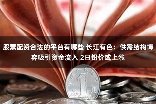 股票配资合法的平台有哪些 长江有色：供需结构博弈吸引资金流入 2日铅价或上涨