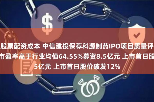 股票配资成本 中信建投保荐科源制药IPO项目质量评级D级 发行市盈率高于行业均值64.55%募资8.5亿元 上市首日股价破发12%