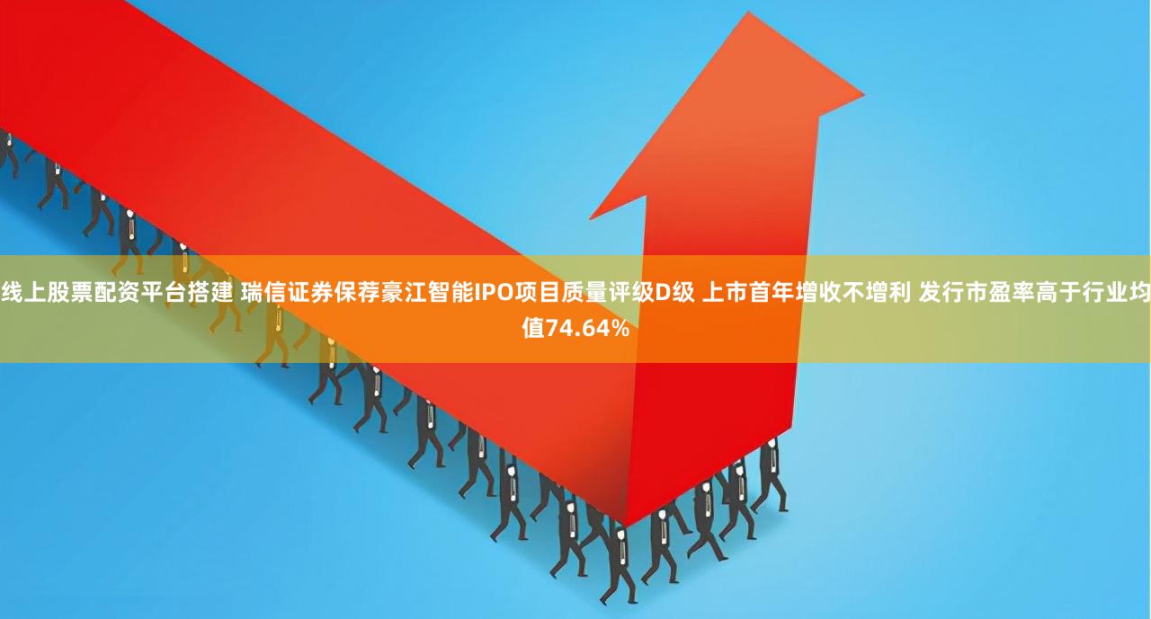 线上股票配资平台搭建 瑞信证券保荐豪江智能IPO项目质量评级D级 上市首年增收不增利 发行市盈率高于行业均值74.64%