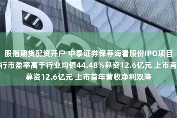 股指期货配资开户 中泰证券保荐海看股份IPO项目质量评级C级 发行市盈率高于行业均值44.48%募资12.6亿元 上市首年营收净利双降