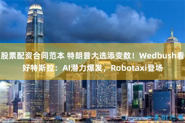 股票配资合同范本 特朗普大选添变数！Wedbush看好特斯拉：AI潜力爆发，Robotaxi登场