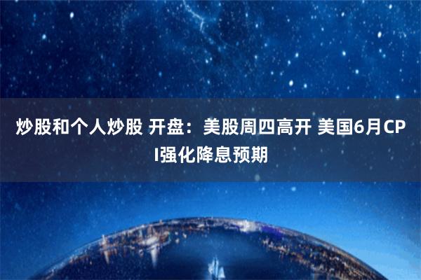 炒股和个人炒股 开盘：美股周四高开 美国6月CPI强化降息预期