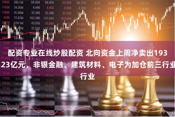 配资专业在线炒股配资 北向资金上周净卖出193.23亿元，非银金融、建筑材料、电子为加仓前三行业