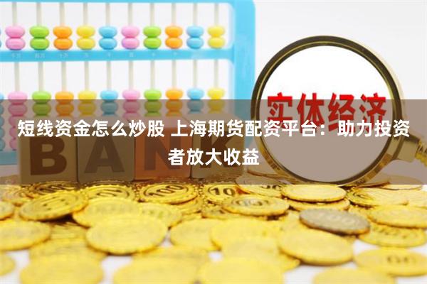 短线资金怎么炒股 上海期货配资平台：助力投资者放大收益