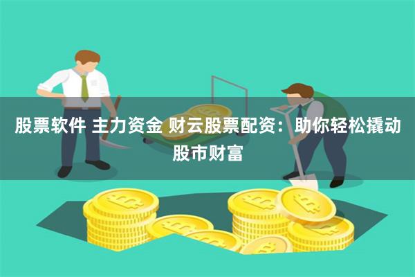 股票软件 主力资金 财云股票配资：助你轻松撬动股市财富