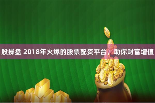 股操盘 2018年火爆的股票配资平台，助你财富增值