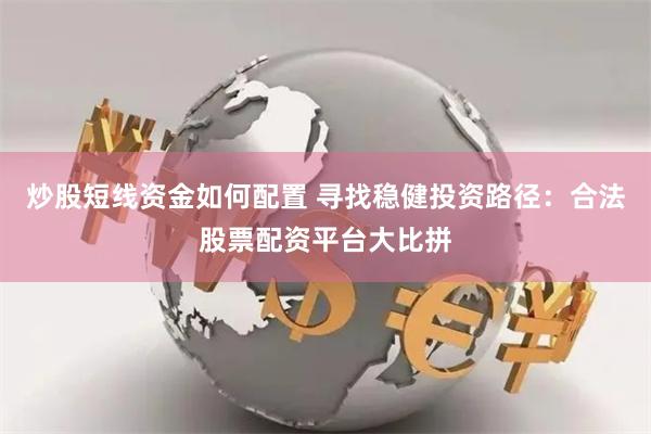 炒股短线资金如何配置 寻找稳健投资路径：合法股票配资平台大比拼