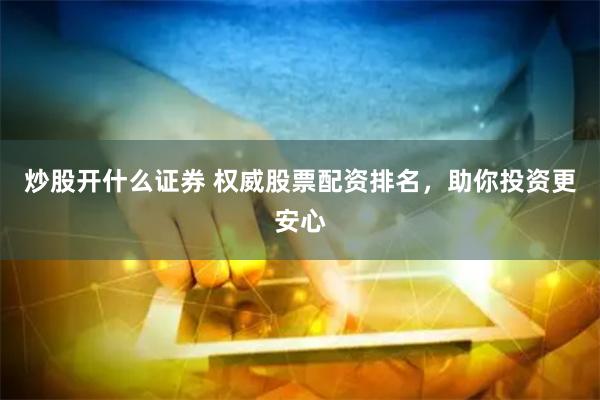 炒股开什么证券 权威股票配资排名，助你投资更安心