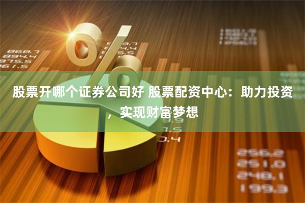 股票开哪个证券公司好 股票配资中心：助力投资，实现财富梦想