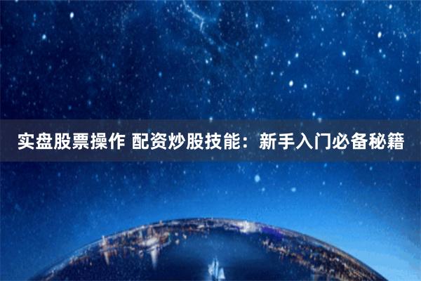 实盘股票操作 配资炒股技能：新手入门必备秘籍