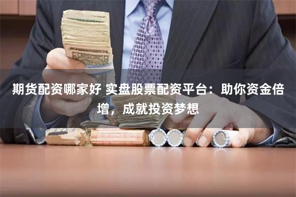 期货配资哪家好 实盘股票配资平台：助你资金倍增，成就投资梦想