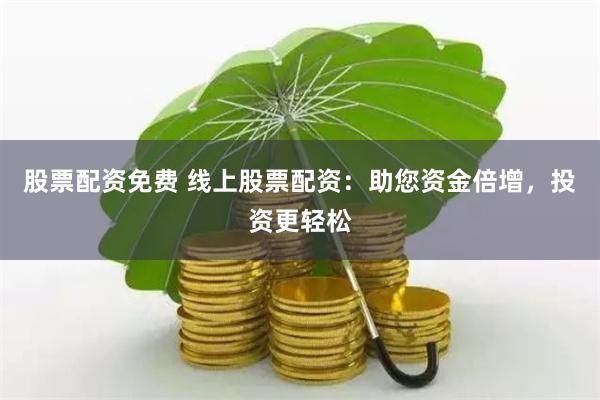 股票配资免费 线上股票配资：助您资金倍增，投资更轻松