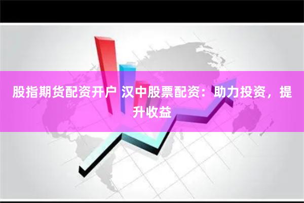股指期货配资开户 汉中股票配资：助力投资，提升收益