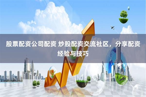 股票配资公司配资 炒股配资交流社区，分享配资经验与技巧