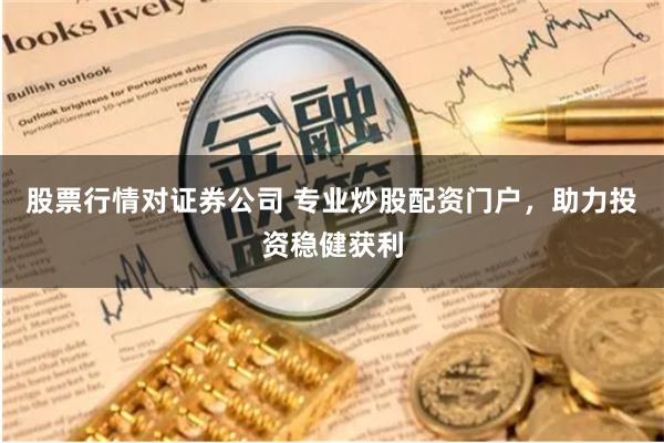 股票行情对证券公司 专业炒股配资门户，助力投资稳健获利