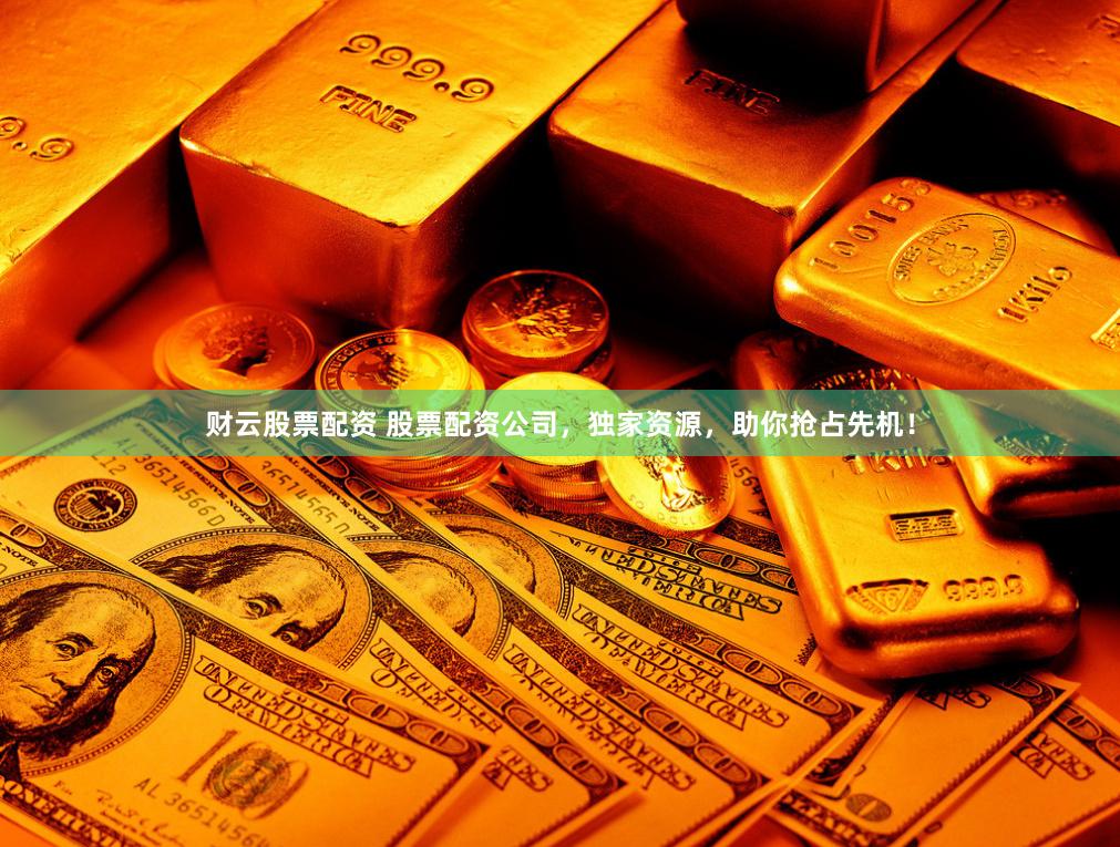 财云股票配资 股票配资公司，独家资源，助你抢占先机！