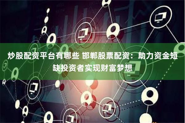 炒股配资平台有哪些 邯郸股票配资：助力资金短缺投资者实现财富梦想
