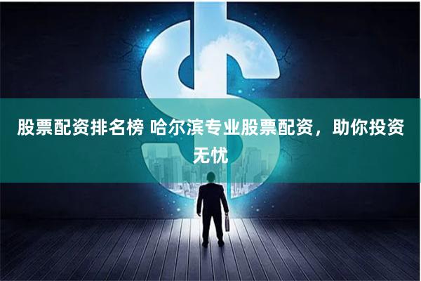 股票配资排名榜 哈尔滨专业股票配资，助你投资无忧