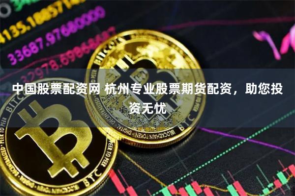 中国股票配资网 杭州专业股票期货配资，助您投资无忧