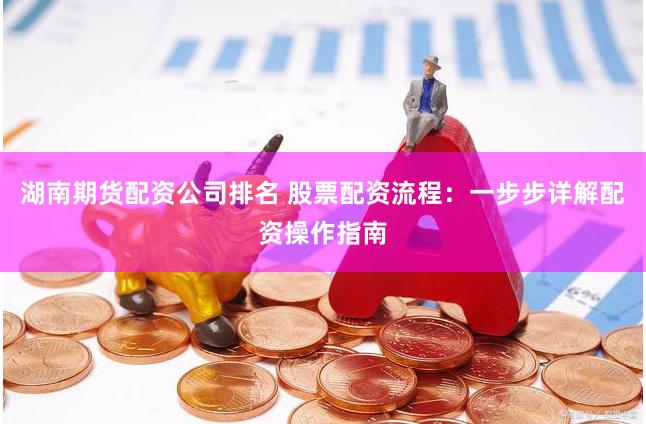 湖南期货配资公司排名 股票配资流程：一步步详解配资操作指南